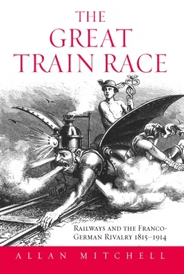 The Great Train Race: Railways and the Franco-German Rivalry, 1815-1914