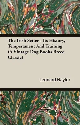 The Irish Setter - Its History, Temperament And Training (A Vintage Dog Books Breed Classic)