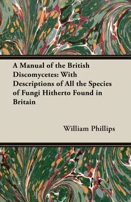 A Manual of the British Discomycetes: With Descriptions of All the Species of Fungi Hitherto Found in Britain