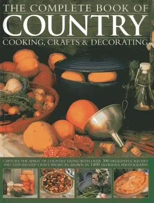 The Complete Book of Country Cooking, Crafts & Decorating: Capture the Spirit of Country Living with Over 300 Delightful Recipes and Step-By-Step Craft Pr