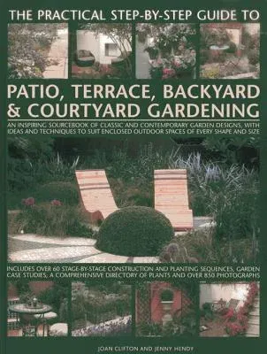 The Practical Step-By-Step Guide to Patio, Terrace, Backyard & Courtyard Gardening: An Inspiring Sourcebook of Classic and Contemporary Garden Designs, wi