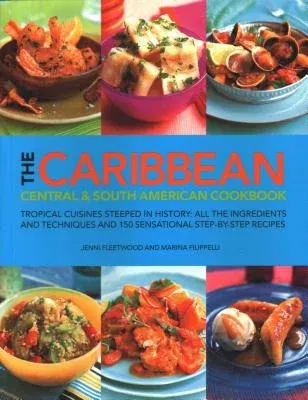 The Caribbean, Central & South American Cookbook: Tropical Cuisines Steeped in History: All the Ingredients and Techniques and 150 Sensational Step-By-Ste