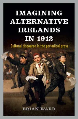 Imagining Alternative Irelands in 1912: Cultural Discourse in the Periodical Press