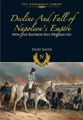 Decline and Fall of Napoleon's Empire: How the Emperor Self-Destructed