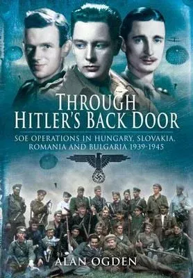 Through Hitler's Back Door: SOE Operations in Hungary, Slovakia, Romania and Bulgaria 1939-1945