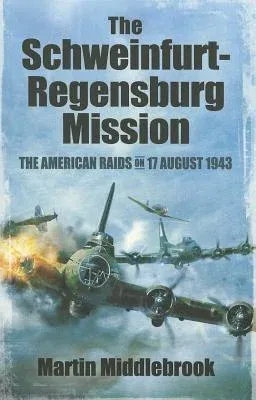 The Schweinfurt-Regensburg Mission: The American Raids on 17 August 1943