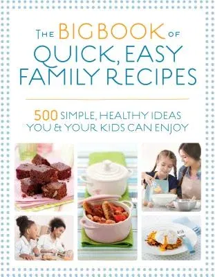 The Big Book of Quick, Easy Family Recipes: 500 Simple, Healthy Ideas You and Your Kids Can Enjoy