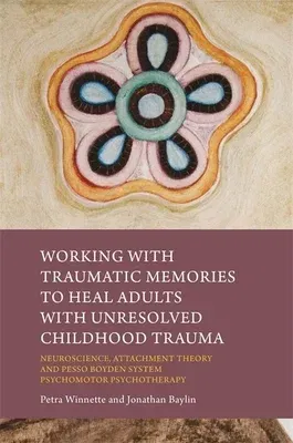 Working with Traumatic Memories to Heal Adults with Unresolved Childhood Trauma: Neuroscience, Attachment Theory and Pesso Boyden System Psychomotor P