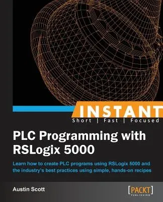 Instant PLC Programming with RSLogix 5000: Learn how to create PLC programs using RSLogix 5000 and the industry's best practices using simple, hands-o