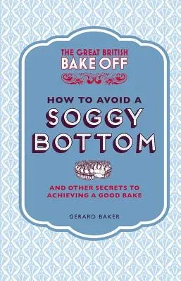 The Great British Bake Off: How to Avoid a Soggy Bottom: And Other Secrets to Achieving a Good Bake