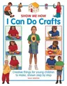 Show Me How: I Can Do Crafts: Creative Things for Young Children to Make, Shown Step by Step