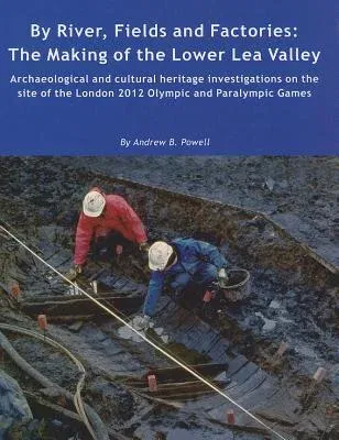 By River, Fields and Factories: The Making of the Lower Lea Valley. Archaeological and Cultural Heritage Investigations on the Site of the London 2012