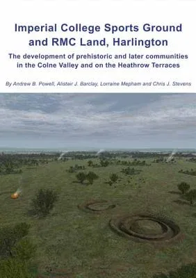 Imperial College Sports Grounds and Rmc Land, Harlington: The Development of Prehistoric and Later Communities in the Colne Valley and on the Heathrow