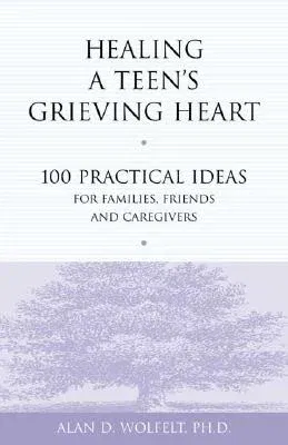 Healing a Teen's Grieving Heart: 100 Practical Ideas for Families, Friends and Caregivers