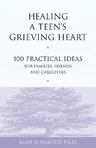 Healing a Teen's Grieving Heart: 100 Practical Ideas for Families, Friends and Caregivers