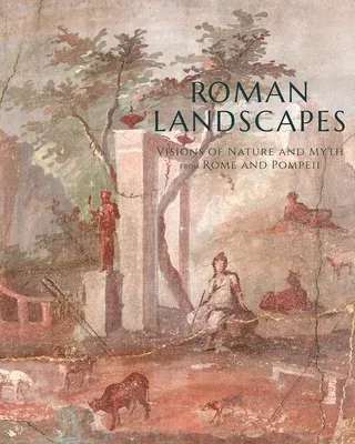 Roman Landscapes: Visions of Nature and Myth from Rome and Pompeii