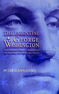 The Essential George Washington: Two Hundred Years of Observations on the Man, the Myth, the Patriot