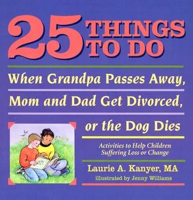 25 Things to Do When Grandpa Passes Away, Mom and Dad Get Divorced, or the Dog Dies: Activities to Help Children Suffering Loss or Change