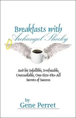 Breakfasts with Archangel Shecky: And His Infallible, Irrefutable, Unassailable, One-Size-Fits-All Secrets of Success