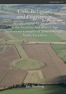 Cult, Religion, and Pilgrimage: Archaeological Investigations at the Neolithic and Bronze Age Monument Complex of Thornborough, North Yorkshire