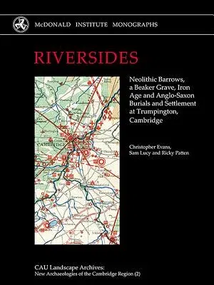 Riversides: Neolithic Barrows, a Beaker Grave, Iron Age and Anglo-Saxon Burials and Settlement at Trumpington, Cambridge