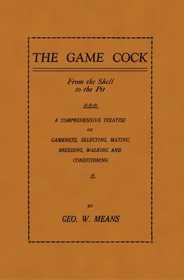 The Game Cock: From the Shell to the Pit - A Comprehensive Treatise on Gameness, Selecting, Mating, Breeding, Walking and Conditionin