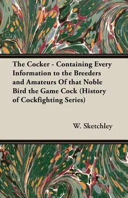 The Cocker - Containing Every Information to the Breeders and Amateurs of That Noble Bird the Game Cock (History of Cockfighting Series)