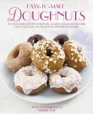 Easy-To-Make Doughnuts: 50 Delectable Recipes for Plain, Glazed, Sugar-Dusted and Filled Delights, in 200 Step-By-Step Photographs