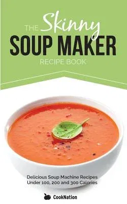 The Skinny Soup Maker Recipe Book: Delicious Low Calorie, Healthy and Simple Soup Machine Recipes Under 100, 200 and 300 Calories