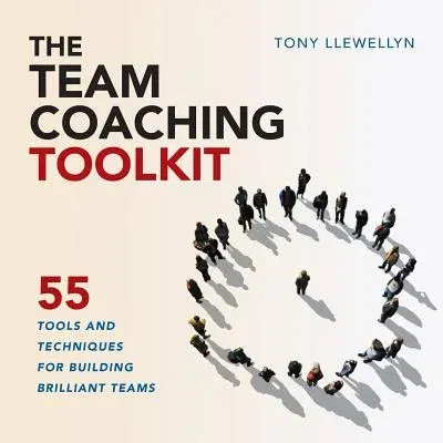 The Team Coaching Toolkit: 55 Tools and Techniques for Building Brilliant Teams