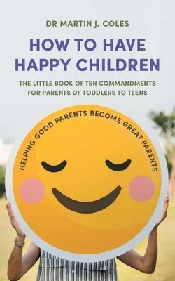 How to Have Happy Children: The Little Book of Ten Commandments for Parents of Toddlers to Teens