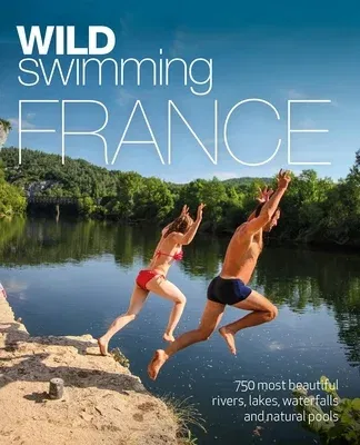 Wild Swimming France: 750 Most Beautiful Rivers, Lakes, Waterfalls and Natural Ponds (Revised)