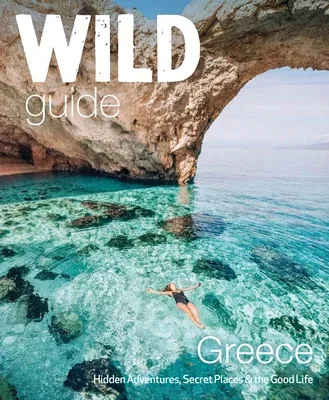 Wild Guide Greece: Hidden Places, Great Adventures & the Good Life