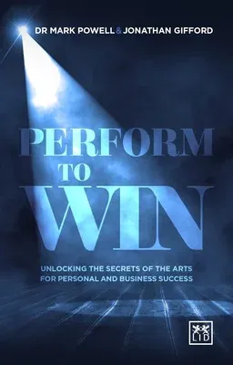 Perform to Win: Unlocking the Secrets of the Arts for Personal and Business Success