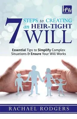 7 Steps To Creating An Heir-Tight Will: Essential tips to simplify complex situations & ensure your will works (Revised)