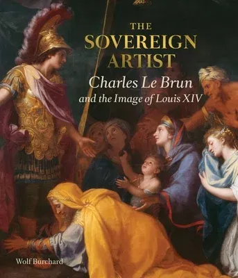 The Sovereign Artist: Charles Le Brun and the Image of Louis XIV