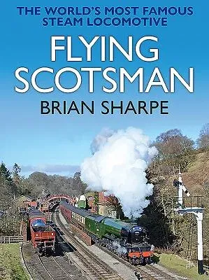 Flying Scotsman: The Worlds Most Famous Steam Locomotive