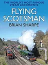 Flying Scotsman: The Worlds Most Famous Steam Locomotive