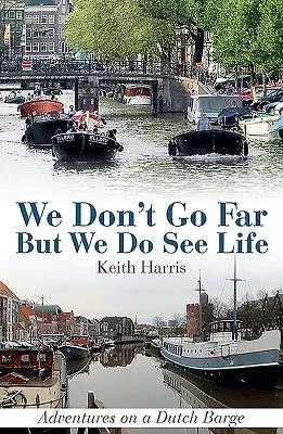 We Don't Go Far But We Do See Life: Adventures on a Dutch Barge