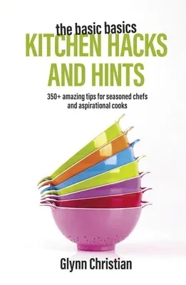 The Basic Basics Kitchen Hacks and Hints: 350+ Amazing Tips for Seasoned Chefs and Aspirational Cooks