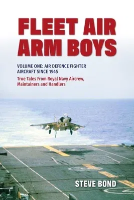 Fleet Air Arm Boys: True Tales from Royal Navy Aircrew, Maintainers and Handlers: Volume One: Air Defence Fighter Aircraft Since 1945