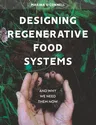 Designing Regenerative Food Systems: And Why We Need Them Now