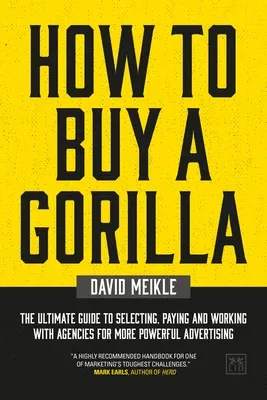 How to Buy a Gorilla: The Ultimate Guide to Selecting, Paying and Working with Agencies for More Powerful Advertising