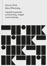 How to Think More Effectively: A Guide to Greater Productivity, Insight and Creativity