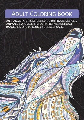 Adult Colouring Book: Anti-Anxiety, Stress-Relieving Intricate Designs. Animals, Nature, Mindful Patterns, Abstract Images & More To Colour