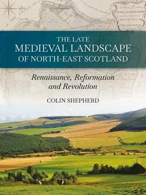 The Late Medieval Landscape of North-East Scotland: Renaissance, Reformation and Revolution