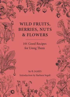 Wild Fruits, Berries, Nuts & Flowers: 100 Good Recipes for Using Them