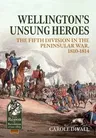 Wellington's Unsung Heroes: The Fifth Division in the Peninsular War, 1810-1814