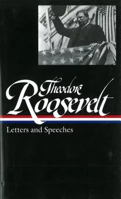 Theodore Roosevelt: Letters and Speeches (Loa #154)