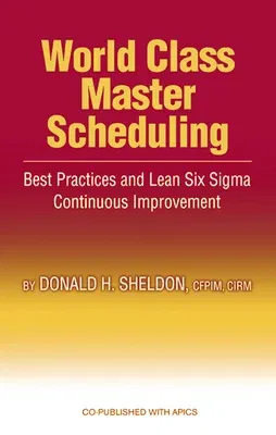 World Class Master Scheduling: Best Practices and Lean Six SIGMA Continuous Improvement